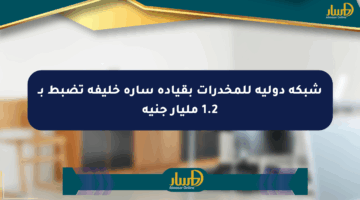 شبكة دولية للمخدرات بقيادة سارة خليفة تضبط بـ 1.2 مليار جنيه